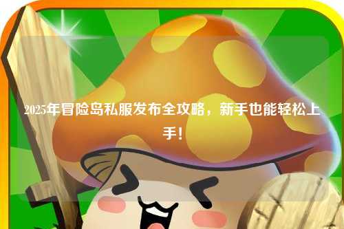 2025年冒险岛私服发布全攻略，新手也能轻松上手！