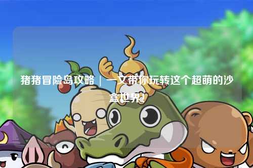 猪猪冒险岛攻略 | 一文带你玩转这个超萌的沙盒世界！