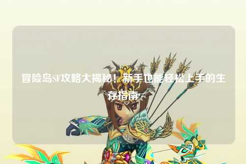 冒险岛SF攻略大揭秘!新手也能轻松上手的生存指南✨