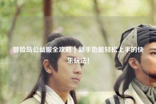 冒险岛公益服全攻略|新手也能轻松上手的快乐玩法!