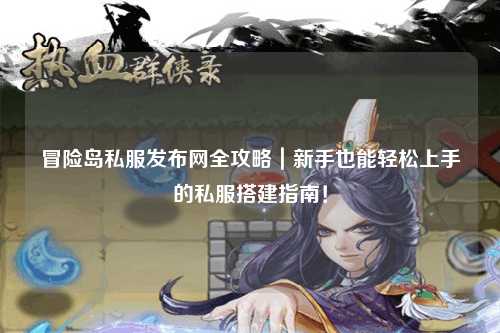 冒险岛私服发布网全攻略｜新手也能轻松上手的私服搭建指南！
