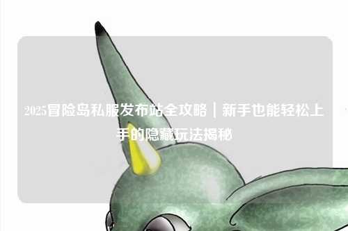 2025冒险岛私服发布站全攻略|新手也能轻松上手的隐藏玩法揭秘
