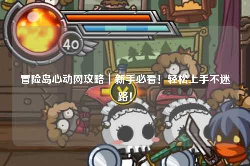 冒险岛心动网攻略|新手必看!轻松上手不迷路!