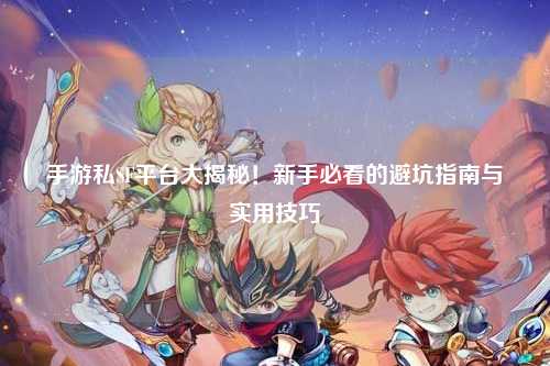 手游私SF平台大揭秘!新手必看的避坑指南与实用技巧✨