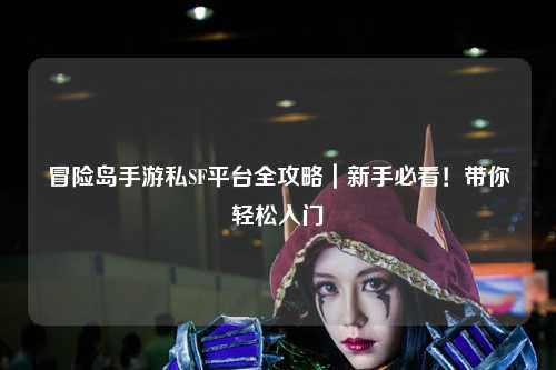 冒险岛手游私SF平台全攻略|新手必看!带你轻松入门
