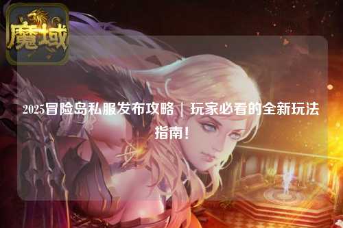 2025冒险岛私服发布攻略 | 玩家必看的全新玩法指南!
