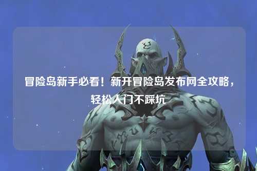 冒险岛新手必看!新开冒险岛发布网全攻略,轻松入门不踩坑