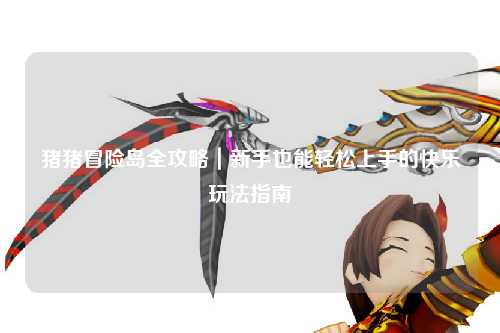 猪猪冒险岛全攻略|新手也能轻松上手的快乐玩法指南✨