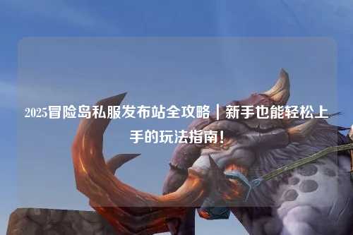 2025冒险岛私服发布站全攻略|新手也能轻松上手的玩法指南!