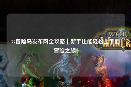 77冒险岛发布网全攻略|新手也能轻松上手的冒险之旅!