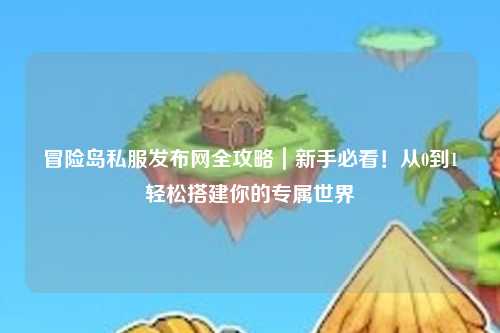 冒险岛私服发布网全攻略|新手必看!从0到1轻松搭建你的专属世界