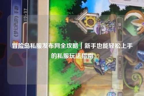 冒险岛私服发布网全攻略|新手也能轻松上手的私服玩法指南