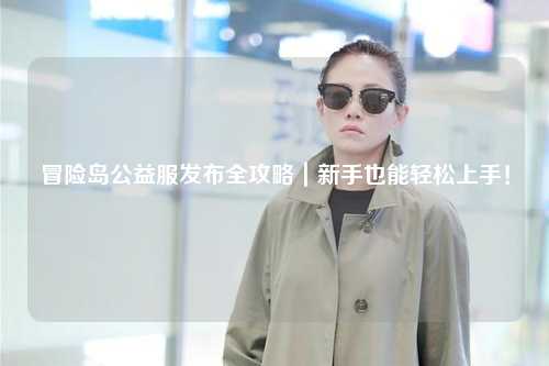 冒险岛公益服发布全攻略|新手也能轻松上手!