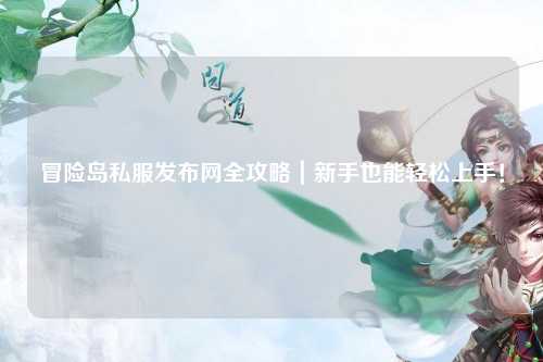 冒险岛私服发布网全攻略｜新手也能轻松上手！