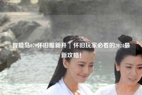 冒险岛079怀旧服新开 | 怀旧玩家必看的2024最新攻略!