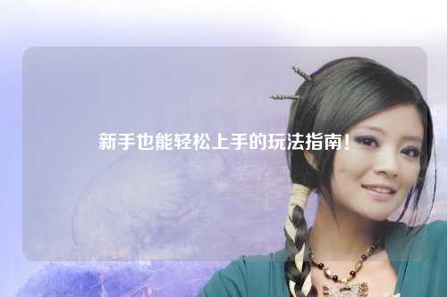 新手也能轻松上手的玩法指南!