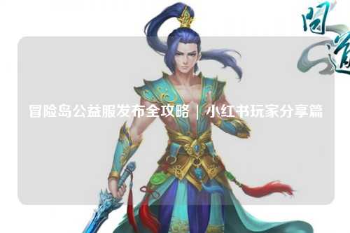冒险岛公益服发布全攻略 | 小红书玩家分享篇