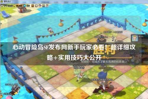 心动冒险岛SF发布网新手玩家必看!超详细攻略+实用技巧大公开