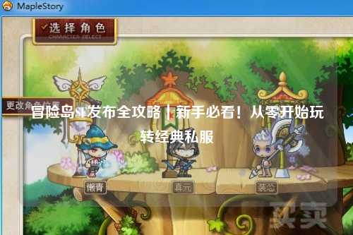 冒险岛SF发布全攻略|新手必看!从零开始玩转经典私服