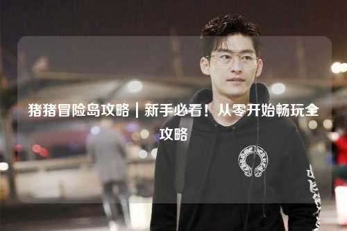 猪猪冒险岛攻略|新手必看!从零开始畅玩全攻略✨