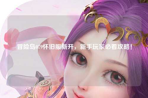 冒险岛079怀旧服新开,新手玩家必看攻略!
