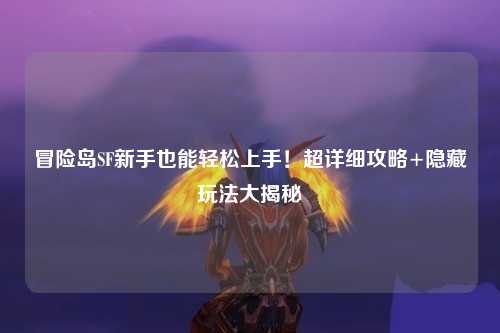 冒险岛SF新手也能轻松上手!超详细攻略+隐藏玩法大揭秘✨