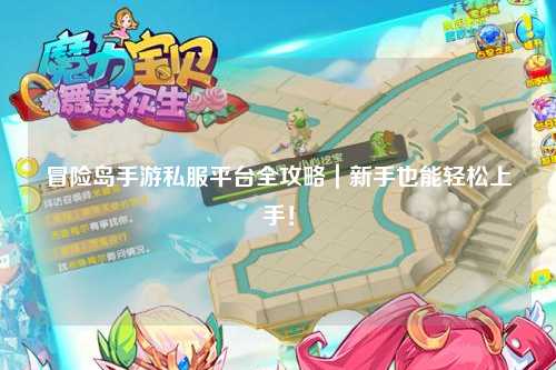 冒险岛手游私服平台全攻略|新手也能轻松上手!