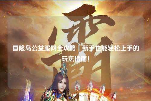 冒险岛公益服网全攻略|新手也能轻松上手的玩法指南!