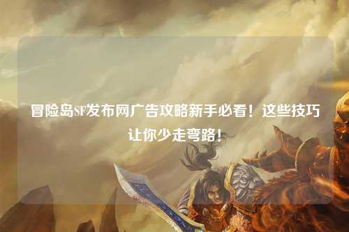 冒险岛SF发布网广告攻略新手必看!这些技巧让你少走弯路!