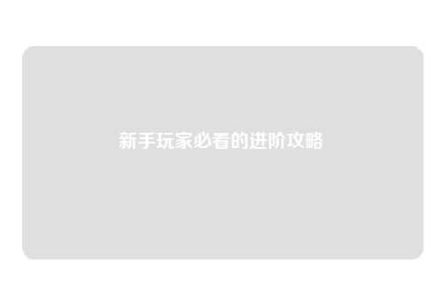 新手玩家必看的进阶攻略