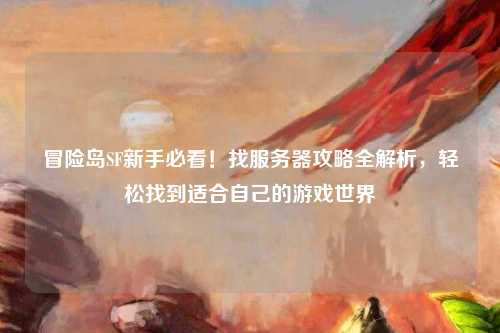冒险岛SF新手必看!找服务器攻略全解析,轻松找到适合自己的游戏世界