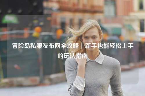 冒险岛私服发布网全攻略|新手也能轻松上手的玩法指南