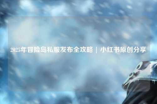 2025年冒险岛私服发布全攻略 | 小红书原创分享