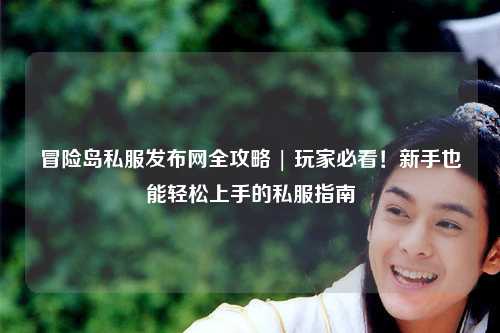 冒险岛私服发布网全攻略 | 玩家必看!新手也能轻松上手的私服指南