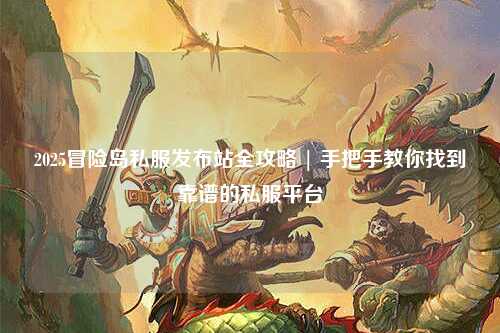 2025冒险岛私服发布站全攻略 | 手把手教你找到靠谱的私服平台