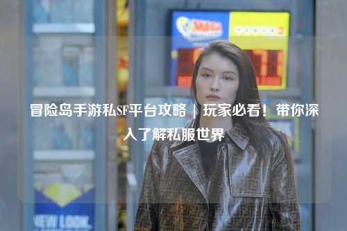 冒险岛手游私SF平台攻略 | 玩家必看!带你深入了解私服世界