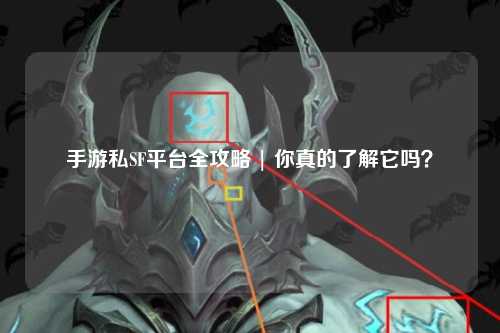手游私SF平台全攻略 | 你真的了解它吗?