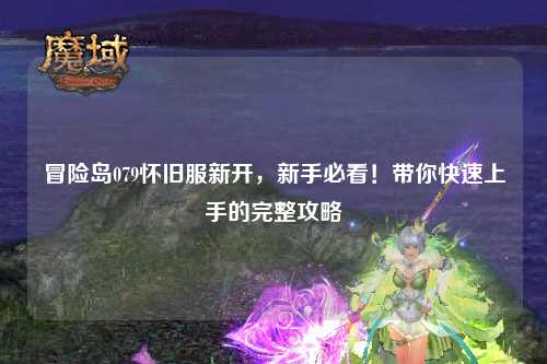 冒险岛079怀旧服新开，新手必看！带你快速上手的完整攻略