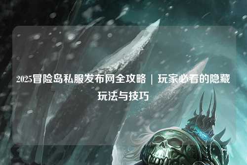 2025冒险岛私服发布网全攻略 | 玩家必看的隐藏玩法与技巧
