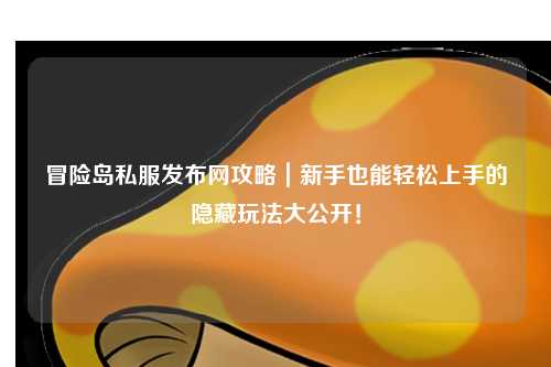 冒险岛私服发布网攻略｜新手也能轻松上手的隐藏玩法大公开！