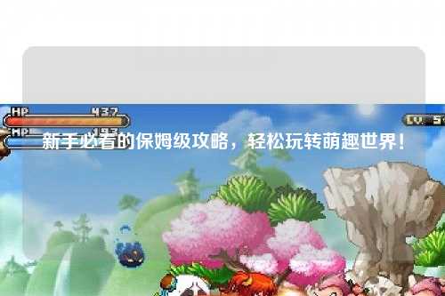 新手必看的保姆级攻略，轻松玩转萌趣世界！