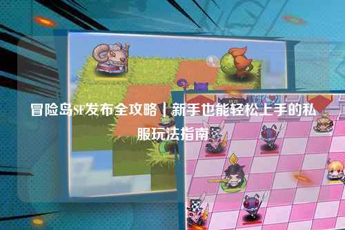 冒险岛SF发布全攻略|新手也能轻松上手的私服玩法指南✨