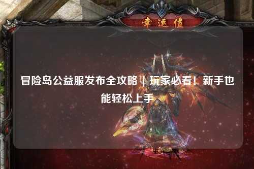 冒险岛公益服发布全攻略 | 玩家必看!新手也能轻松上手