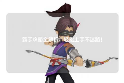 新手攻略全解析,轻松上手不迷路!