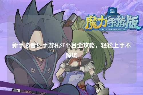 新手必看!手游私SF平台全攻略,轻松上手不踩坑