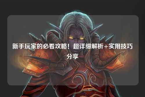 新手玩家的必看攻略!超详细解析+实用技巧分享