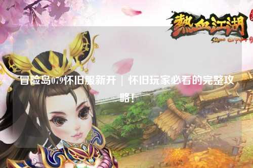 冒险岛079怀旧服新开 | 怀旧玩家必看的完整攻略!