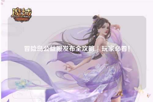 冒险岛公益服发布全攻略 | 玩家必看！
