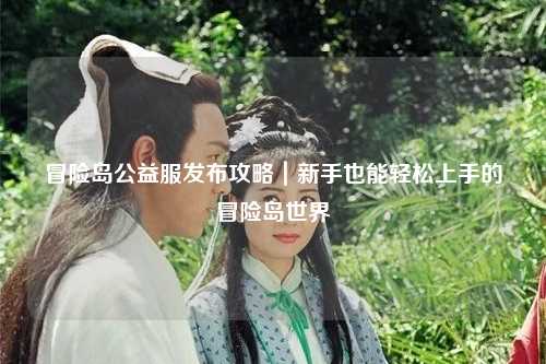 冒险岛公益服发布攻略|新手也能轻松上手的冒险岛世界