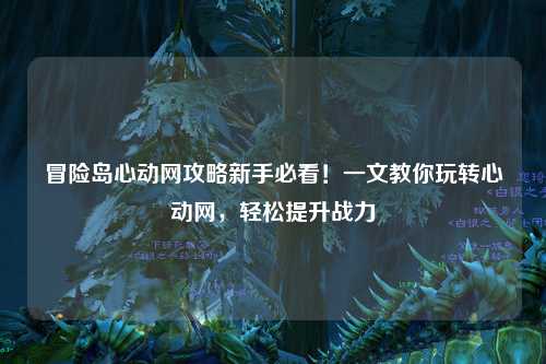 冒险岛心动网攻略新手必看!一文教你玩转心动网,轻松提升战力